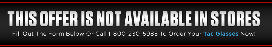 Fill Out The Form Below Or Call 1-800-230-5985 To Order Your Tac Glasses Now! This offer is not available in stores.